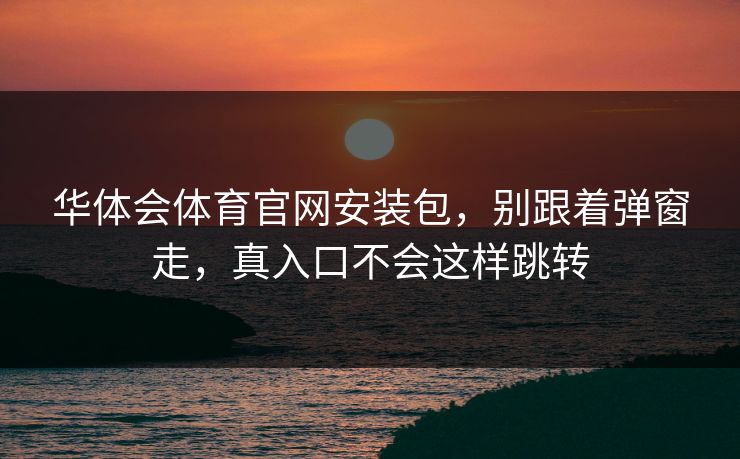 华体会体育官网安装包,别跟着弹窗走,真入口不会这样跳转