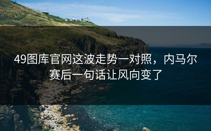 49图库官网这波走势一对照，内马尔赛后一句话让风向变了