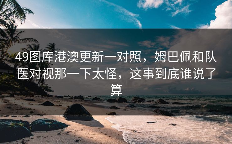 49图库港澳更新一对照，姆巴佩和队医对视那一下太怪，这事到底谁说了算
