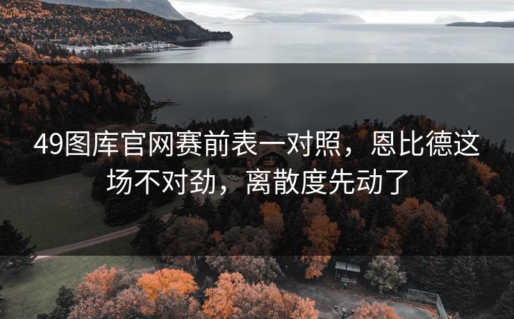 49图库官网赛前表一对照，恩比德这场不对劲，离散度先动了