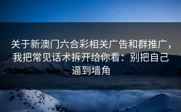 关于新澳门六合彩相关广告和群推广，我把常见话术拆开给你看：别把自己逼到墙角