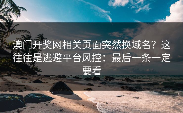 澳门开奖网相关页面突然换域名？这往往是逃避平台风控：最后一条一定要看