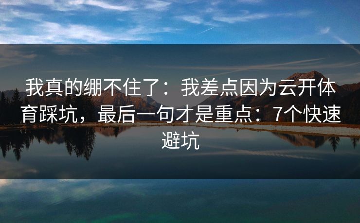 我真的绷不住了:我差点因为云开体育踩坑,最后一句才是重点:7个快速避坑