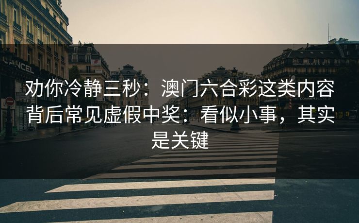 劝你冷静三秒:澳门六合彩这类内容背后常见虚假中奖:看似小事,其实是关键