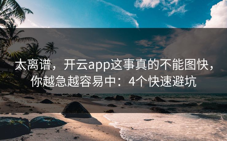 太离谱,开云app这事真的不能图快,你越急越容易中:4个快速避坑