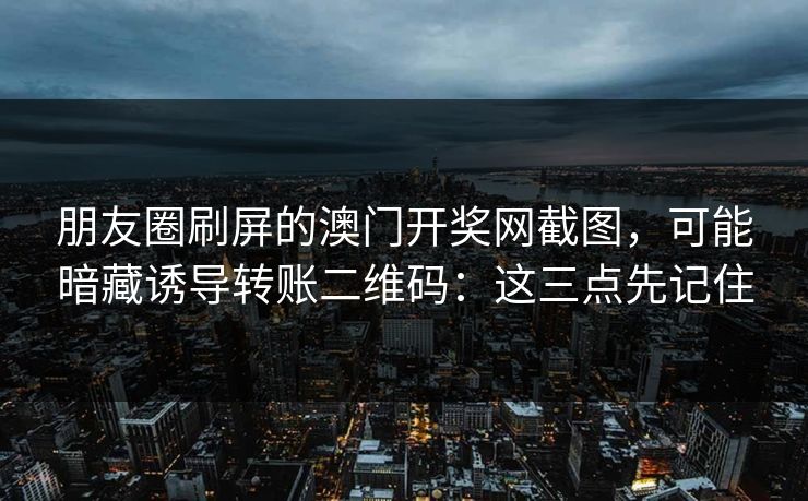 朋友圈刷屏的澳门开奖网截图，可能暗藏诱导转账二维码：这三点先记住