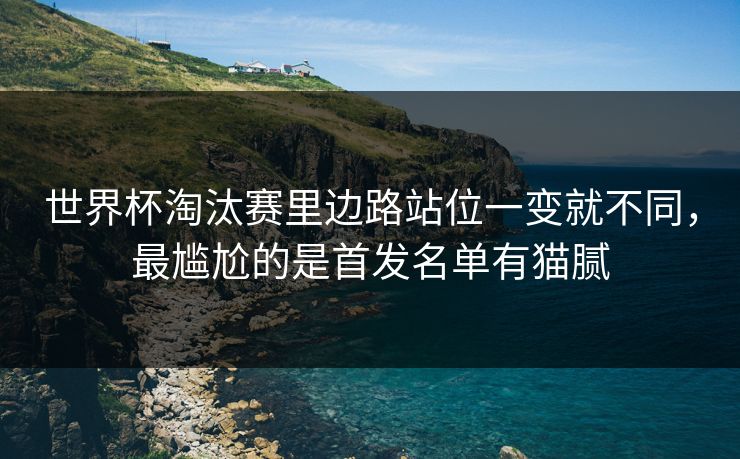 世界杯淘汰赛里边路站位一变就不同,最尴尬的是首发名单有猫腻