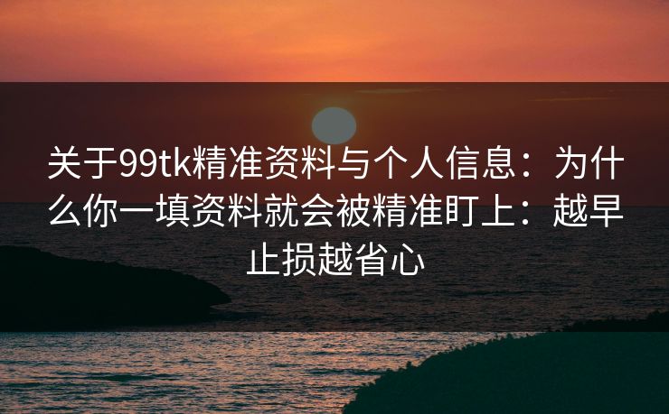 关于99tk精准资料与个人信息:为什么你一填资料就会被精准盯上:越早止损越省心