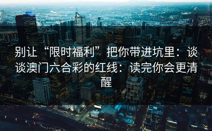 别让“限时福利”把你带进坑里:谈谈澳门六合彩的红线:读完你会更清醒