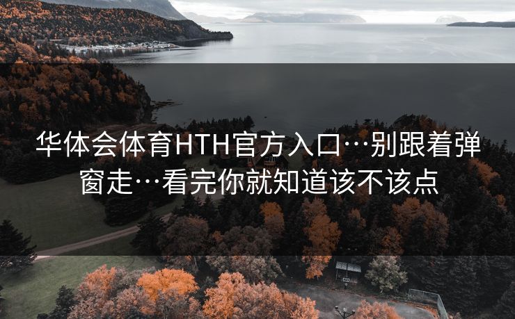 华体会体育HTH官方入口…别跟着弹窗走…看完你就知道该不该点