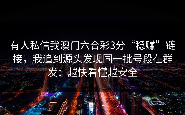 有人私信我澳门六合彩3分“稳赚”链接,我追到源头发现同一批号段在群发:越快看懂越安全