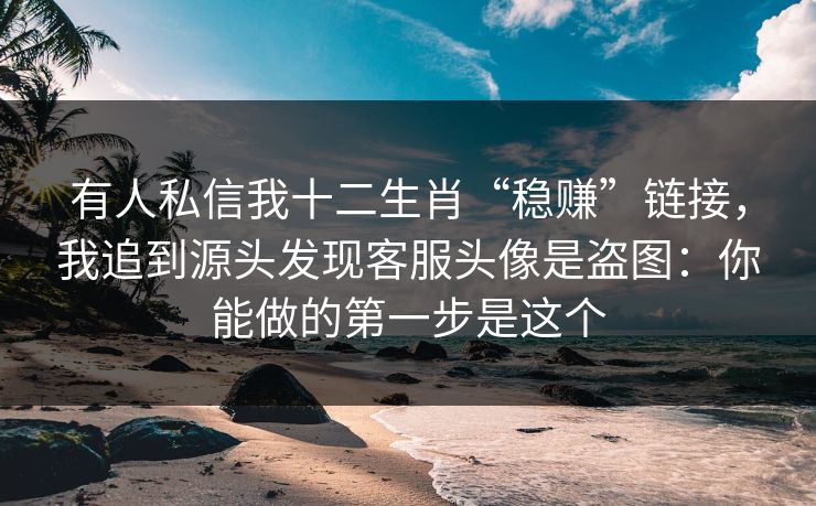 有人私信我十二生肖“稳赚”链接，我追到源头发现客服头像是盗图：你能做的第一步是这个