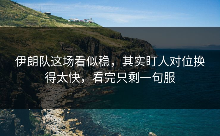 伊朗队这场看似稳，其实盯人对位换得太快，看完只剩一句服