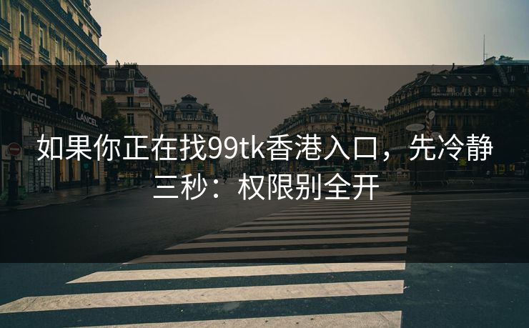 如果你正在找99tk香港入口，先冷静三秒：权限别全开