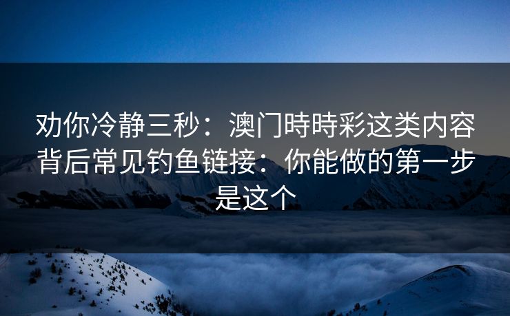 劝你冷静三秒：澳门時時彩这类内容背后常见钓鱼链接：你能做的第一步是这个