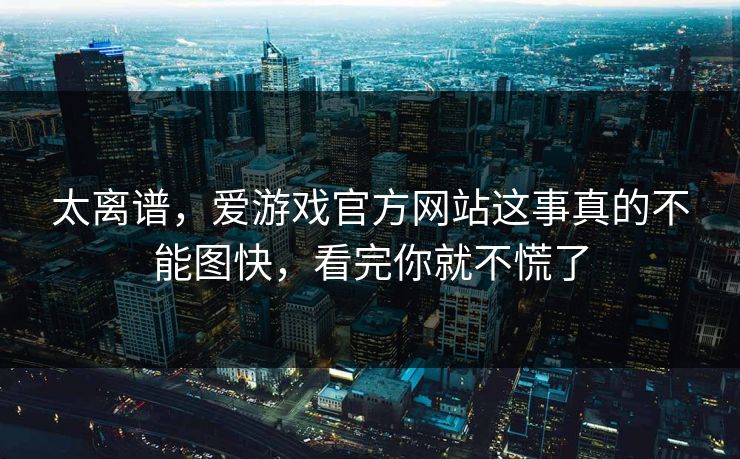 太离谱，爱游戏官方网站这事真的不能图快，看完你就不慌了