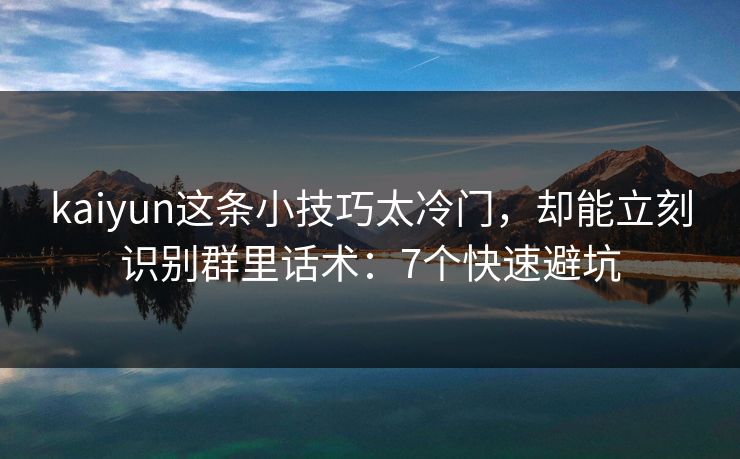 kaiyun这条小技巧太冷门,却能立刻识别群里话术:7个快速避坑