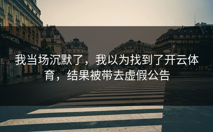 我当场沉默了,我以为找到了开云体育,结果被带去虚假公告