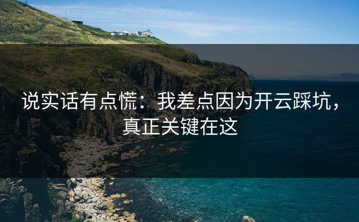 说实话有点慌：我差点因为开云踩坑，真正关键在这