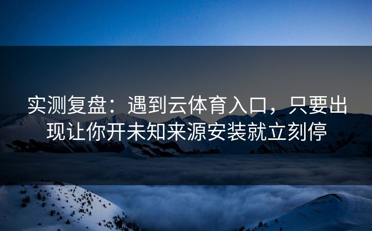 实测复盘：遇到云体育入口，只要出现让你开未知来源安装就立刻停