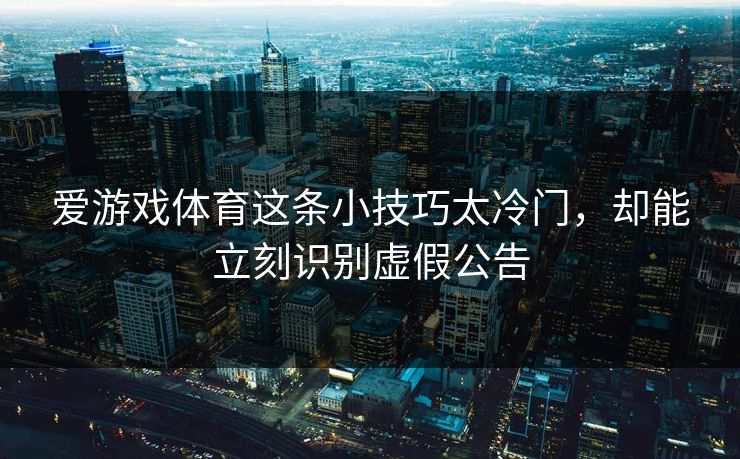 爱游戏体育这条小技巧太冷门，却能立刻识别虚假公告