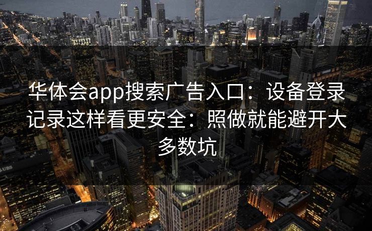 华体会app搜索广告入口:设备登录记录这样看更安全:照做就能避开大多数坑