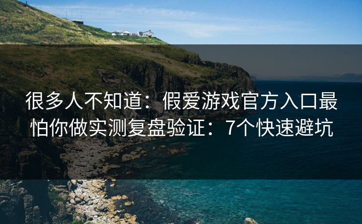 很多人不知道：假爱游戏官方入口最怕你做实测复盘验证：7个快速避坑