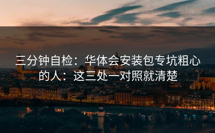 三分钟自检：华体会安装包专坑粗心的人：这三处一对照就清楚