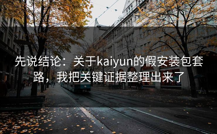 先说结论:关于kaiyun的假安装包套路,我把关键证据整理出来了