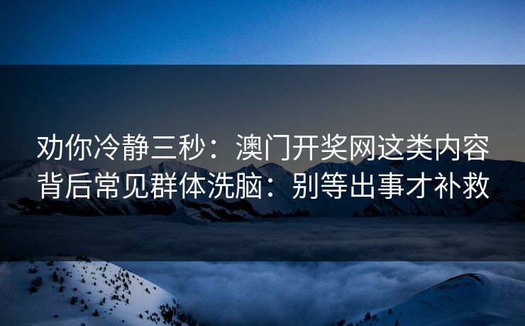 劝你冷静三秒：澳门开奖网这类内容背后常见群体洗脑：别等出事才补救