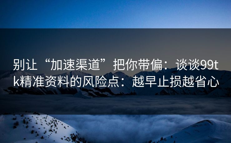 别让“加速渠道”把你带偏：谈谈99tk精准资料的风险点：越早止损越省心