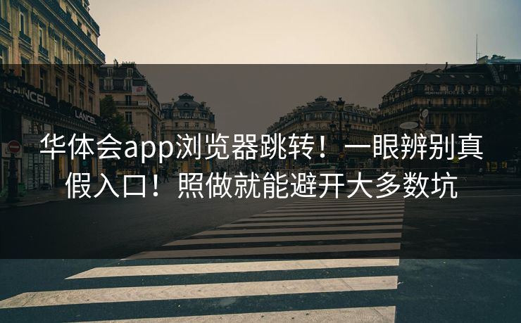 华体会app浏览器跳转！一眼辨别真假入口！照做就能避开大多数坑