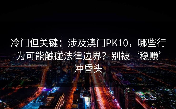 冷门但关键：涉及澳门PK10，哪些行为可能触碰法律边界？别被‘稳赚’冲昏头