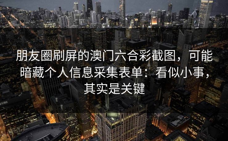 朋友圈刷屏的澳门六合彩截图，可能暗藏个人信息采集表单：看似小事，其实是关键