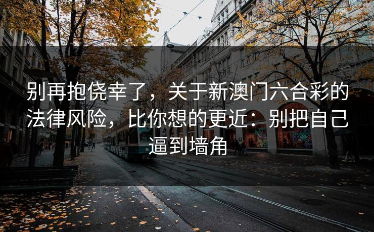 别再抱侥幸了，关于新澳门六合彩的法律风险，比你想的更近：别把自己逼到墙角