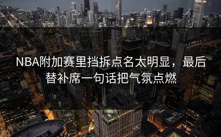 NBA附加赛里挡拆点名太明显，最后替补席一句话把气氛点燃