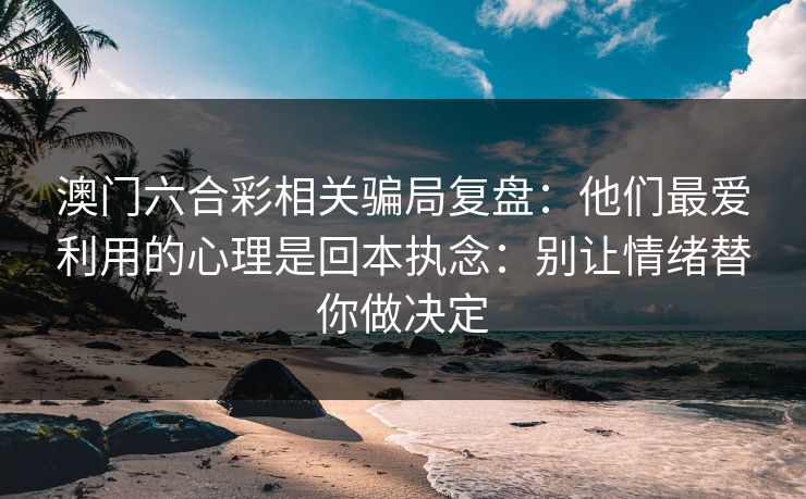 澳门六合彩相关骗局复盘：他们最爱利用的心理是回本执念：别让情绪替你做决定