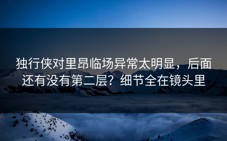 独行侠对里昂临场异常太明显，后面还有没有第二层？细节全在镜头里