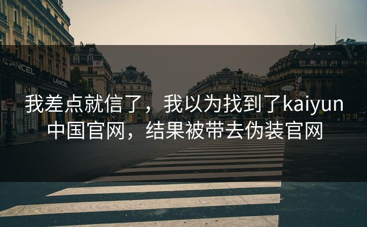 我差点就信了，我以为找到了kaiyun中国官网，结果被带去伪装官网