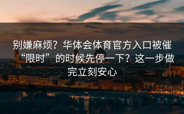 别嫌麻烦？华体会体育官方入口被催“限时”的时候先停一下？这一步做完立刻安心