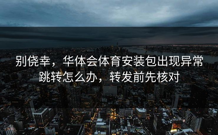 别侥幸，华体会体育安装包出现异常跳转怎么办，转发前先核对