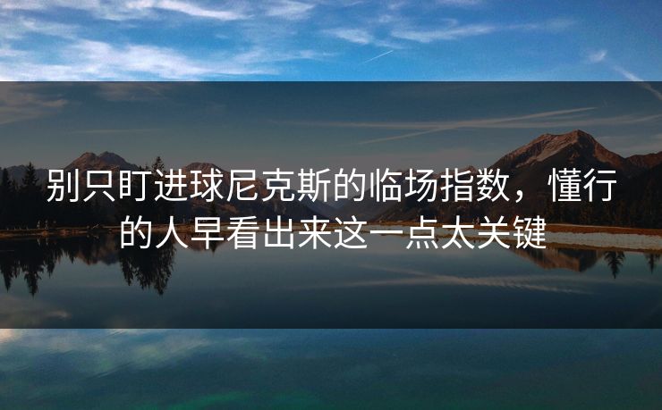 别只盯进球尼克斯的临场指数，懂行的人早看出来这一点太关键