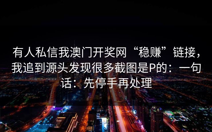 有人私信我澳门开奖网“稳赚”链接,我追到源头发现很多截图是P的:一句话:先停手再处理
