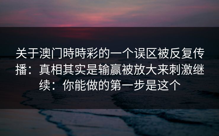 关于澳门時時彩的一个误区被反复传播：真相其实是输赢被放大来刺激继续：你能做的第一步是这个