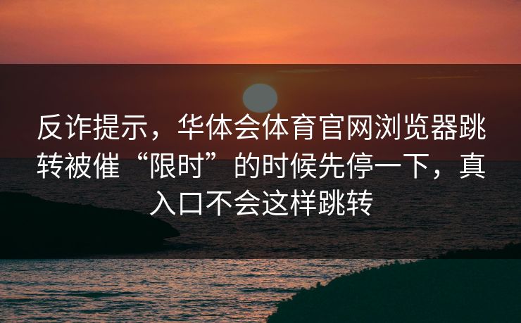 反诈提示，华体会体育官网浏览器跳转被催“限时”的时候先停一下，真入口不会这样跳转