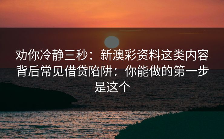劝你冷静三秒：新澳彩资料这类内容背后常见借贷陷阱：你能做的第一步是这个