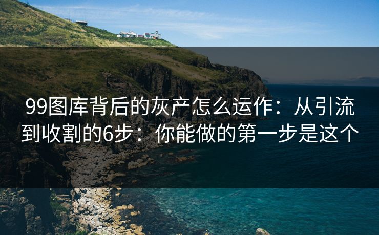 99图库背后的灰产怎么运作：从引流到收割的6步：你能做的第一步是这个