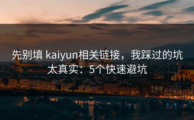 先别填 kaiyun相关链接，我踩过的坑太真实：5个快速避坑