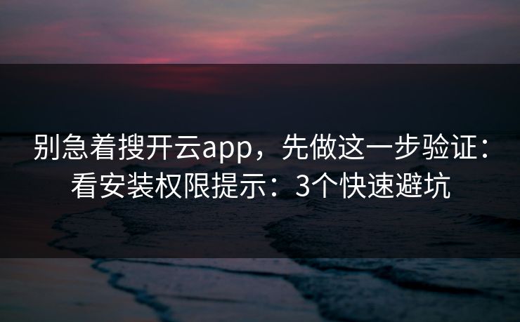别急着搜开云app，先做这一步验证：看安装权限提示：3个快速避坑