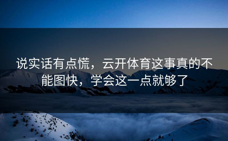 说实话有点慌，云开体育这事真的不能图快，学会这一点就够了